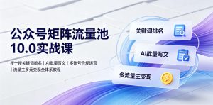 公众号矩阵流量池10.0实战课|搜一搜关键词排名、AI批量写文、多账号合规运营、流量主多元变现全体系教程-聚富社