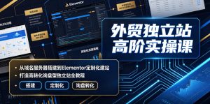 外贸独立站高阶实操课|从域名服务器搭建到Elementor定制化建站,打造高转化询盘型独立站全教程-聚富社