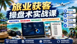 旅业获客操盘术实战课|精准引流落地、信任成交破局、账号守盘迭代、旅游行业业绩突围全攻略-聚富社