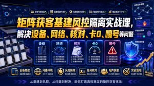 矩阵获客基建风控隔离实战课,解决设备、网络、核对、卡0、嘎号等问题-聚富社