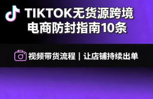 TIKTOK无货源跨境电商防封指南10条➕视频带货流程让自己的店铺持续出单【文档】-聚富社