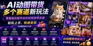 AI动图带货多个赛道新玩法,零基础也能学会的短视频带货课,轻松上手,快速变现-聚富社
