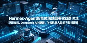 Hermes-Agent智能体落地部署实战课｜本地环境安装、DeepSeek API配置、飞书机器人联动完整搭建教程-聚富社