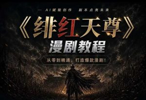 绯红天尊AI漫剧系统教程|从零入门到精通,工具运用+剧本创作+爆款逻辑+提示词素材+镜头剪辑,全套爆款漫剧落地实战课-聚富社