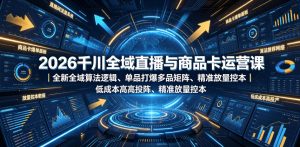 2026千川全域直播与商品卡运营课|全新全域算法逻辑、单品打爆多品矩阵、精准放量控本、低成本高投产投流实战教程-聚富社