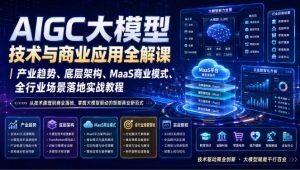 AIGC大模型技术与商业应用全解课|产业趋势、底层架构、MaaS商业模式、全行业场景落地实战教程-聚富社