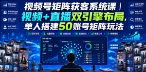 视频号矩阵获客系统课｜视频+直播双引擎布局，单人搭建50账号矩阵玩法，流量入池、搜索占位、全域引流沉淀私域全流程教学-聚富社