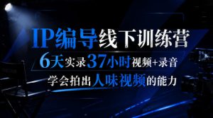 后浪·IP编导线下训练营,6天实录37小时视频+录音,学会拍出人味视频的能力-聚富社