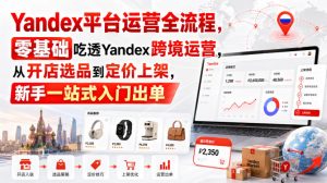 Yandex平台运营全流程，零基础吃透Yandex跨境运营，从开店选品到定价上架，新手一站式入门出单-聚富社