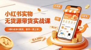 小红书实物无货源带货实战课|0粉0成本0囤货,新手一周上手,日入300+(更新0812)-聚富社