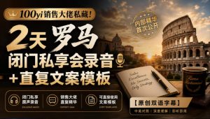 100yi销售大佬私藏-无水印!2天罗马闭门私享会录音+直复文案模板【原创双语字幕】-聚富社