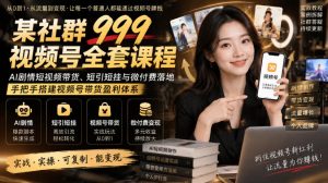 某社群999视频号全套课程，AI剧情短视频带货、短引短挂与微付费落地，手把手搭建视频号带货盈利体系-聚富社