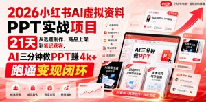 2026小红书AI虚拟资料PPT实战项目，21天从选题制作、商品上架到笔记获客，AI三分钟做PPT赚4k+跑通变现闭环-聚富社