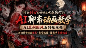 抖音59W粉丝博主古卷残灯的AI聊斋动画教学,AI原创国风系列短视频,解锁抖音精选独家+起号收徒+接商单多重收益-聚富社