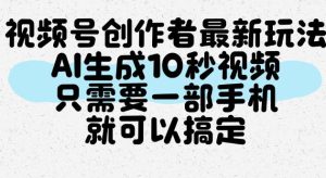 视频号创作者最新玩法，AI一键生成10秒视频，只需要一部手机就可以搞定-聚富社
