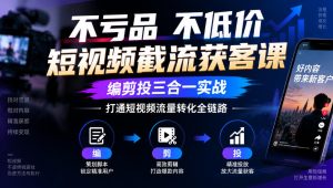 不亏品不低价短视频截流获客课,编剪投三合一实战,打通短视频流量转化全链路-聚富社