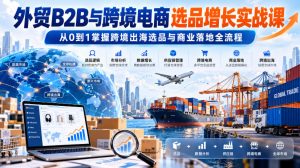 外贸B2B与跨境电商选品增长实战课,从0到1掌握跨境出海选品与商业落地全流程-聚富社