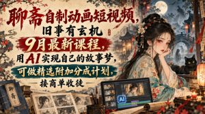 聊斋自制动画短视频,旧事有玄机9月最新课程,用AI实现自己的故事梦,可做精选附加分成计划,接商单收徒-聚富社