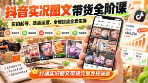 抖音实况图文带货全阶课|实拍起号、选品运营、全域投流全套实操,打通实况图文带货完整变现链路-聚富社