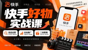 快手好物实战课|选品运营+全站推广+二创剪辑带货变现-聚富社