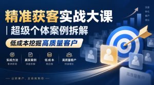 精准获客实战大课|超级个体案例拆解,低成本挖掘高质量客户-聚富社